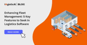 Enhancing Fleet Management: 5 Key Features to Seek in Logistics Software